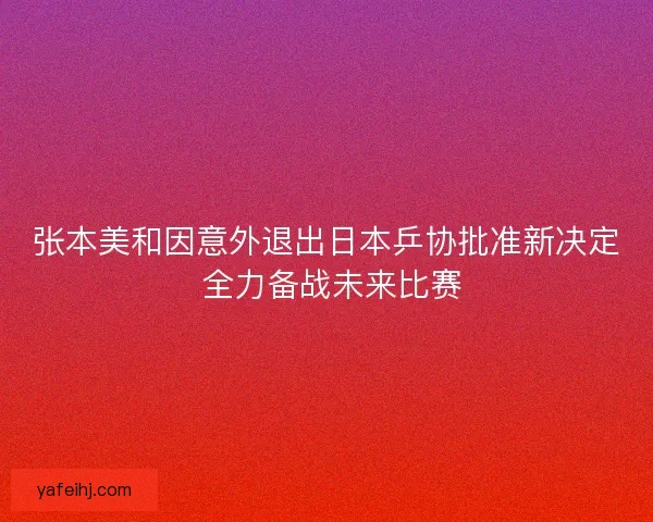 张本美和因意外退出日本乒协批准新决定 全力备战未来比赛