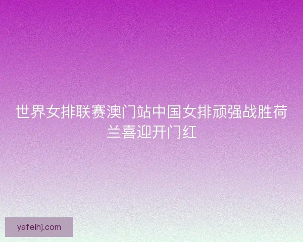 世界女排联赛澳门站中国女排顽强战胜荷兰喜迎开门红
