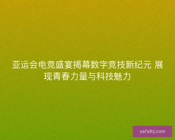 亚运会电竞盛宴揭幕数字竞技新纪元 展现青春力量与科技魅力