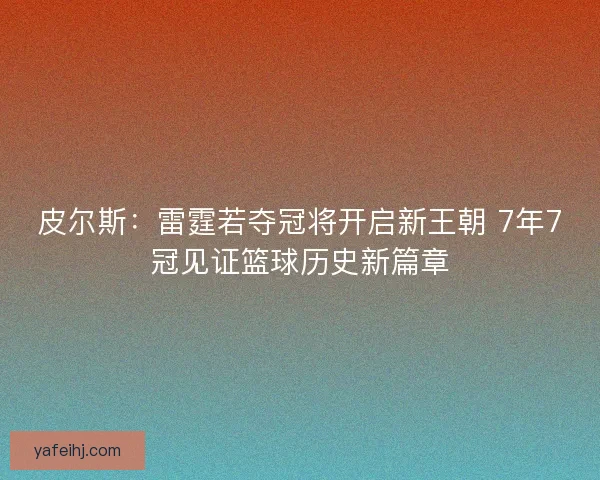 皮尔斯：雷霆若夺冠将开启新王朝 7年7冠见证篮球历史新篇章