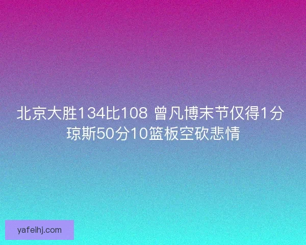 北京大胜134比108 曾凡博末节仅得1分 琼斯50分10篮板空砍悲情