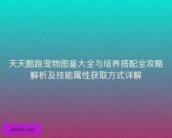 天天酷跑宠物图鉴大全与培养搭配全攻略解析及技能属性获取方式详解