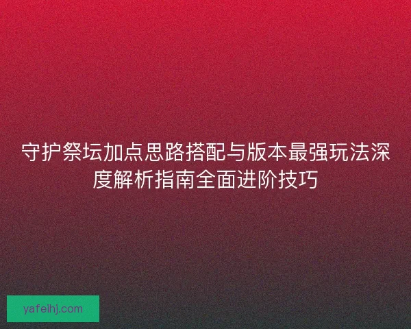 守护祭坛加点思路搭配与版本最强玩法深度解析指南全面进阶技巧