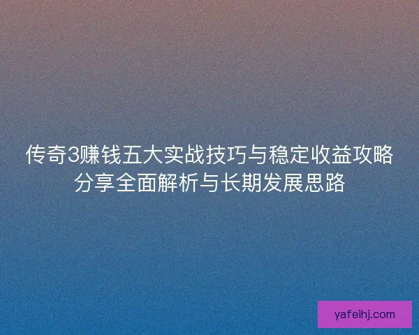 传奇3赚钱五大实战技巧与稳定收益攻略分享全面解析与长期发展思路