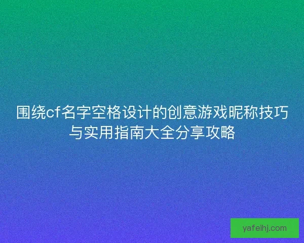 围绕cf名字空格设计的创意游戏昵称技巧与实用指南大全分享攻略